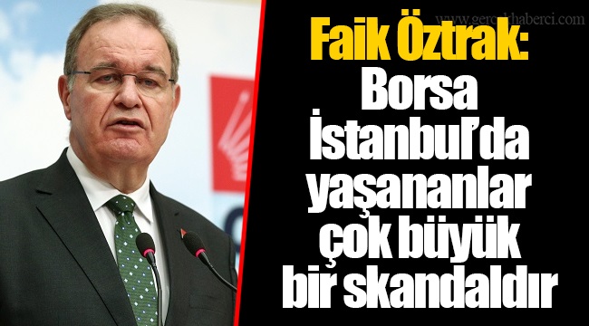 Faik Öztrak: Borsa İstanbul’da yaşananlar çok büyük bir skandaldır