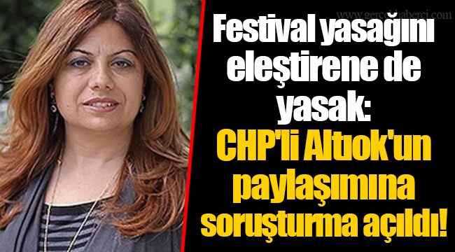 Festival yasağını eleştirene de yasak: CHP'li Altıok'un paylaşımına soruşturma açıldı!