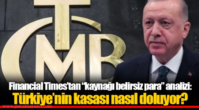 Financial Times’tan “kaynağı belirsiz para” analizi: Türkiye’nin kasası nasıl doluyor?