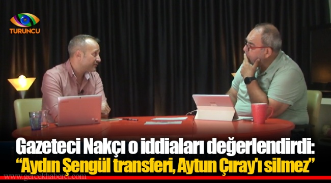Gazeteci Nakçı o iddiaları değerlendirdi: “Aydın Şengül transferi, Aytun Çıray'ı silmez”