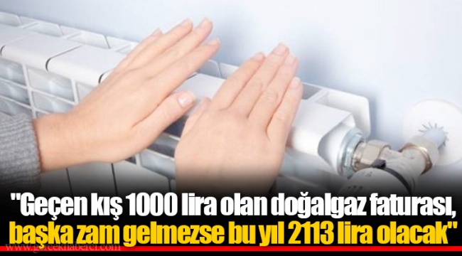 "Geçen kış 1000 lira olan doğalgaz faturası, başka zam gelmezse bu yıl 2113 lira olacak"