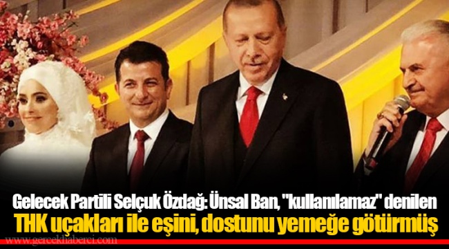 Gelecek Partili Selçuk Özdağ: Ünsal Ban, "kullanılamaz" denilen THK uçakları ile eşini, dostunu yemeğe götürmüş