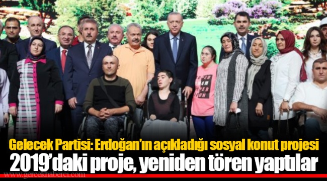 Gelecek Partisi: Erdoğan’ın açıkladığı sosyal konut projesi 2019’daki proje, yeniden tören yaptılar