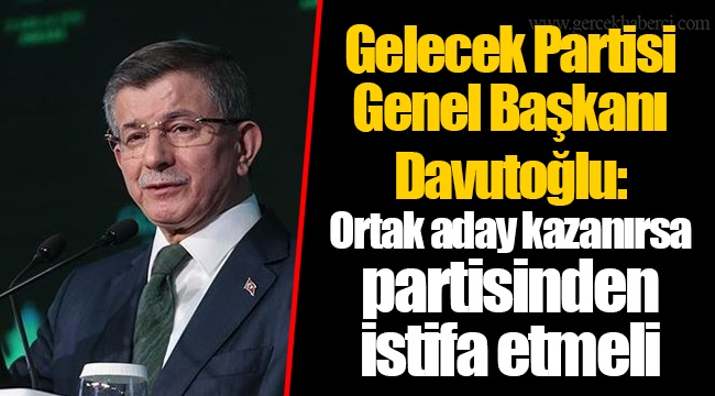 Gelecek Partisi Genel Başkanı Davutoğlu: Ortak aday kazanırsa partisinden istifa etmeli
