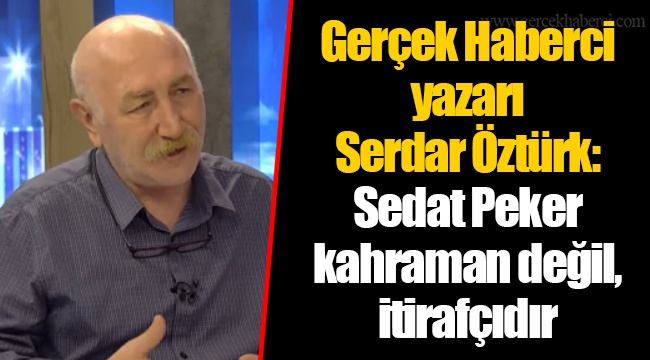 Gerçek Haberci yazarı Serdar Öztürk: Sedat Peker kahraman değil, itirafçıdır