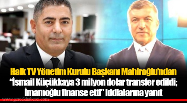 Halk TV Yönetim Kurulu Başkanı Mahiroğlu’ndan “İsmail Küçükkaya 3 milyon dolar transfer edildi; İmamoğlu finanse etti" iddialarına yanıt