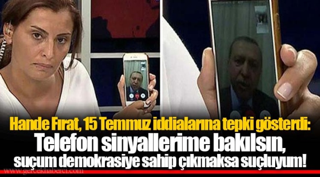 Hande Fırat, 15 Temmuz iddialarına tepki gösterdi: Telefon sinyallerime bakılsın, suçum demokrasiye sahip çıkmaksa suçluyum!