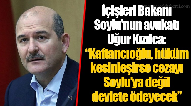 İçişleri Bakanı Soylu'nun avukatı Uğur Kızılca: “Kaftancıoğlu, hüküm kesinleşirse cezayı Soylu’ya değil devlete ödeyecek”