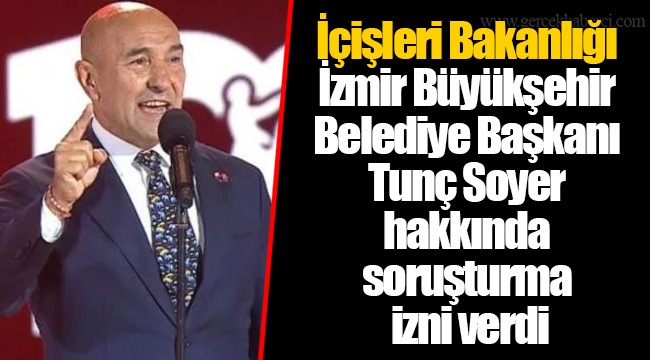 İçişleri Bakanlığı İzmir Büyükşehir Belediye Başkanı Tunç Soyer hakkında soruşturma izni verdi