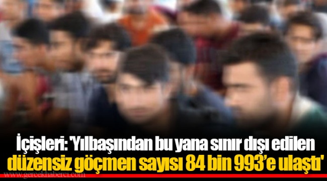 İçişleri: 'Yılbaşından bu yana sınır dışı edilen düzensiz göçmen sayısı 84 bin 993’e ulaştı'