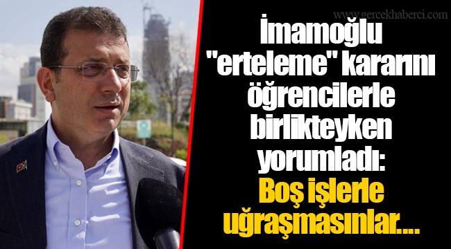 İmamoğlu "erteleme" kararını öğrencilerle birlikteyken yorumladı: Boş işlerle uğraşmasınlar....