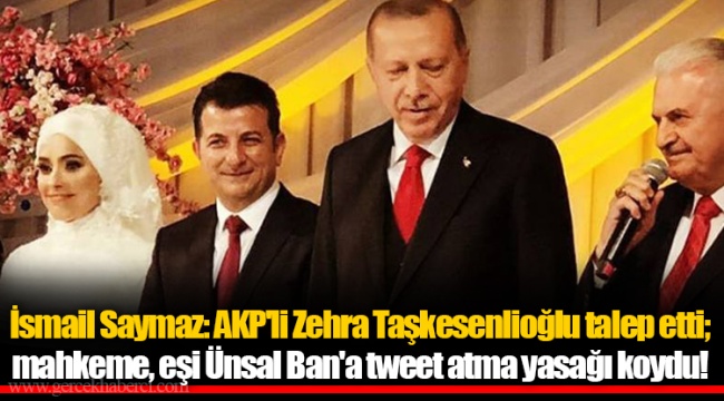 İsmail Saymaz: AKP'li Zehra Taşkesenlioğlu talep etti; mahkeme, eşi Ünsal Ban'a tweet atma yasağı koydu!