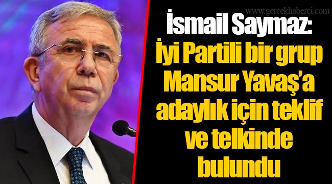 İsmail Saymaz: İyi Partili bir grup Mansur Yavaş’a adaylık için teklif ve telkinde bulundu