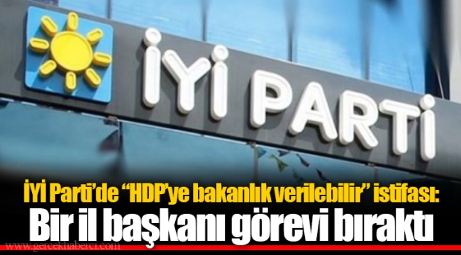 İYİ Parti’de “HDP’ye bakanlık verilebilir” istifası: Bir il başkanı görevi bıraktı