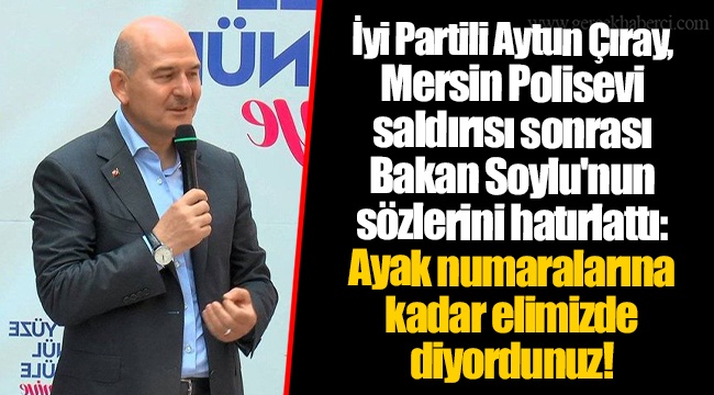 İyi Partili Aytun Çıray, Mersin Polisevi saldırısı sonrası Bakan Soylu'nun sözlerini hatırlattı: Ayak numaralarına kadar elimizde diyordunuz!