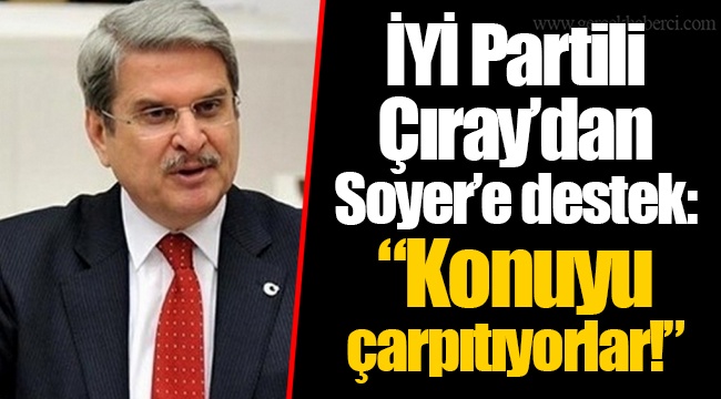 İYİ Partili Çıray’dan Soyer’e destek:  “Konuyu çarpıtıyorlar!”