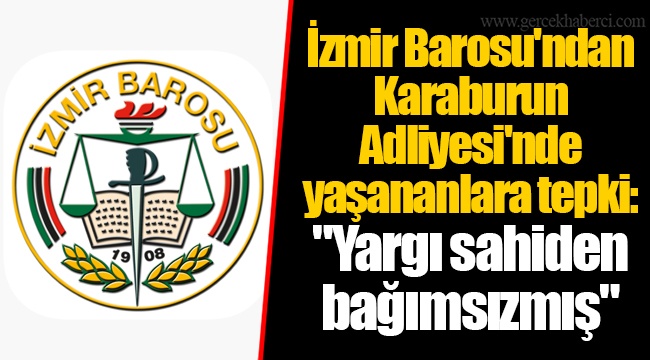 İzmir Barosu'ndan Karaburun Adliyesi'nde yaşananlara tepki:   "Yargı sahiden bağımsızmış"