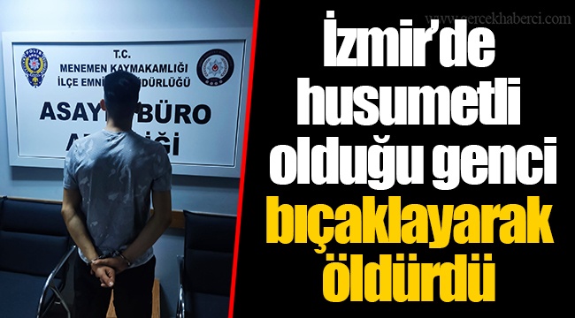 İzmir’de husumetli olduğu genci bıçaklayarak öldürdü