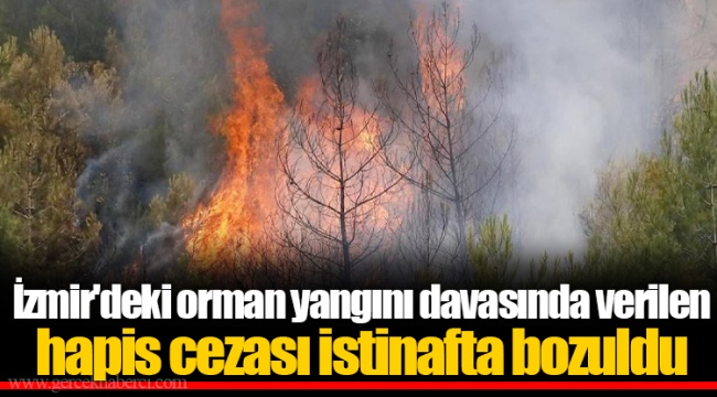 İzmir'deki orman yangını davasında verilen hapis cezası istinafta bozuldu