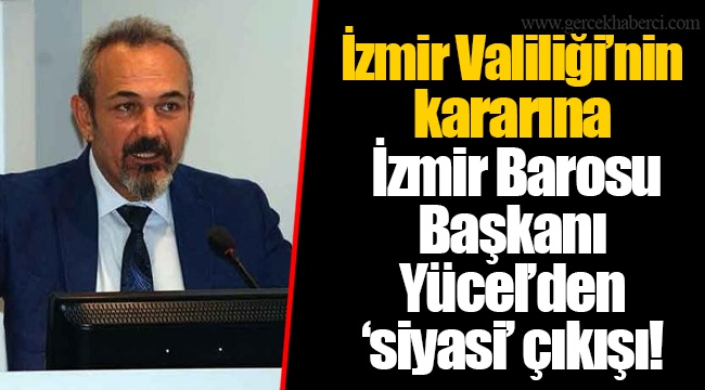 İzmir Valiliği’nin kararına İzmir Barosu Başkanı Yücel’den ‘siyasi’ çıkışı!
