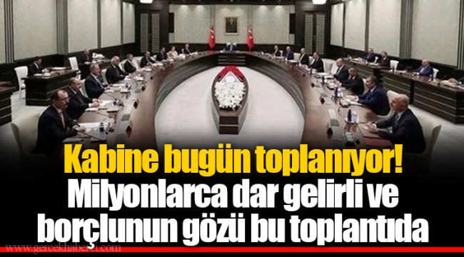 Kabine bugün toplanıyor! Milyonlarca dar gelirli ve borçlunun gözü bu toplantıda
