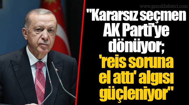 "Kararsız seçmen AK Parti'ye dönüyor; 'reis soruna el attı' algısı güçleniyor"