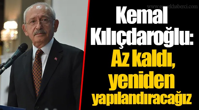 Kemal Kılıçdaroğlu: Az kaldı, yeniden yapılandıracağız