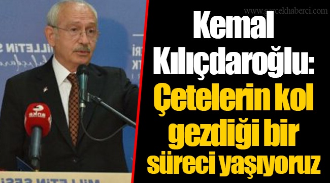 Kemal Kılıçdaroğlu: Çetelerin kol gezdiği bir süreci yaşıyoruz