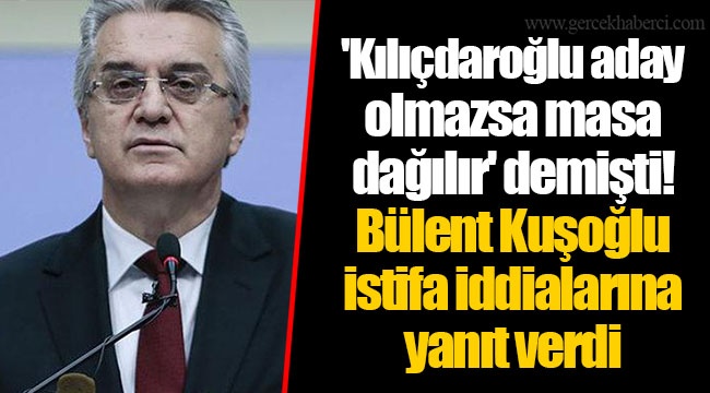 'Kılıçdaroğlu aday olmazsa masa dağılır' demişti! Bülent Kuşoğlu istifa iddialarına yanıt verdi