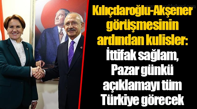 Kılıçdaroğlu-Akşener görüşmesinin ardından kulisler: İttifak sağlam, Pazar günkü açıklamayı tüm Türkiye görecek