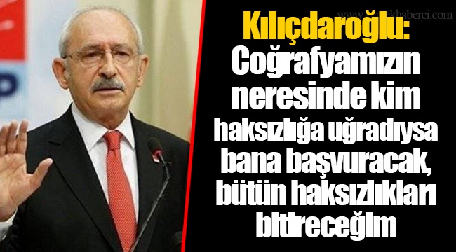 Kılıçdaroğlu: Coğrafyamızın neresinde kim haksızlığa uğradıysa bana başvuracak, bütün haksızlıkları bitireceğim