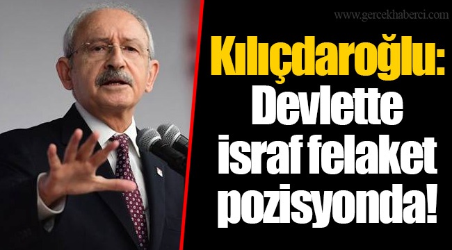 Kılıçdaroğlu: Devlette israf felaket pozisyonda!