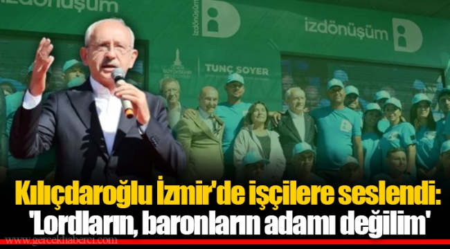 Kılıçdaroğlu İzmir'de işçilere seslendi: 'Lordların, baronların adamı değilim'