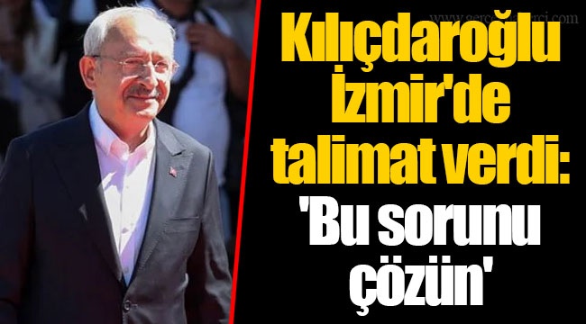 Kılıçdaroğlu İzmir'de talimat verdi: 'Bu sorunu çözün'