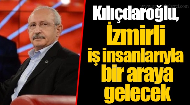 Kılıçdaroğlu, İzmirli iş insanlarıyla bir araya gelecek