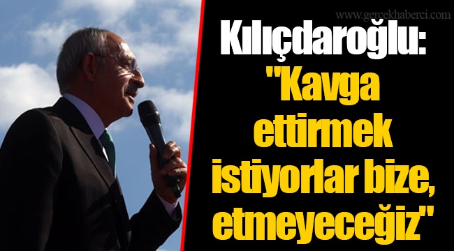 Kılıçdaroğlu: "Kavga ettirmek istiyorlar bize, etmeyeceğiz"