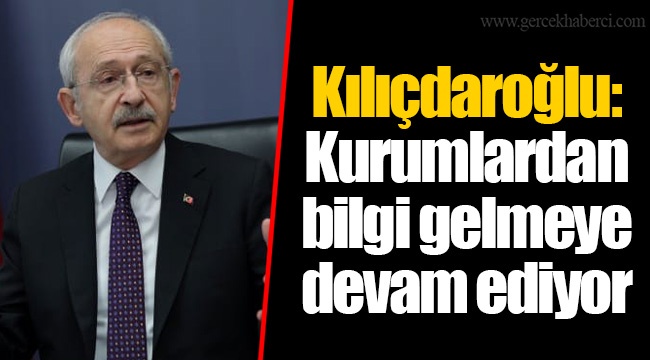 Kılıçdaroğlu: Kurumlardan bilgi gelmeye devam ediyor