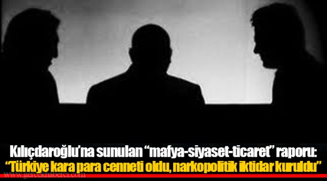 Kılıçdaroğlu’na sunulan “mafya-siyaset-ticaret” raporu: “Türkiye kara para cenneti oldu, narkopolitik iktidar kuruldu”