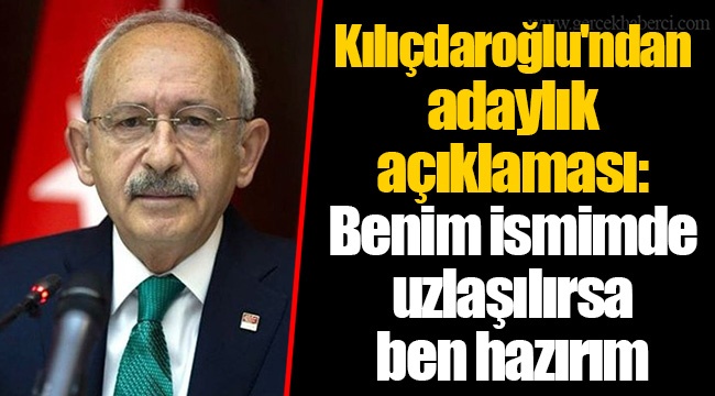 Kılıçdaroğlu'ndan adaylık açıklaması: Benim ismimde uzlaşılırsa ben hazırım