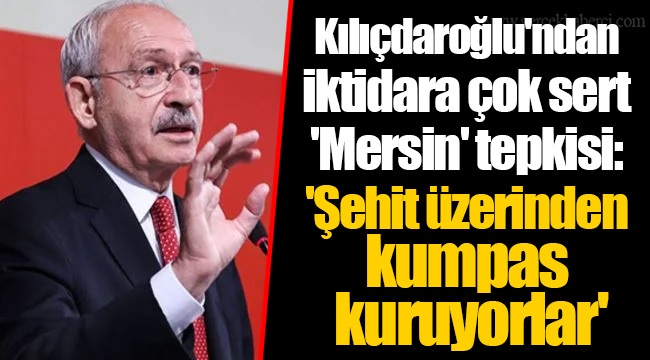 Kılıçdaroğlu'ndan iktidara çok sert 'Mersin' tepkisi: 'Şehit üzerinden kumpas kuruyorlar'