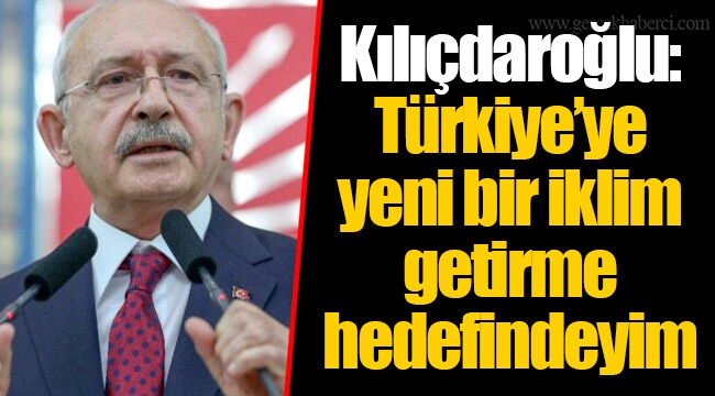 Kılıçdaroğlu: Türkiye'ye yeni bir iklim getirme hedefindeyim