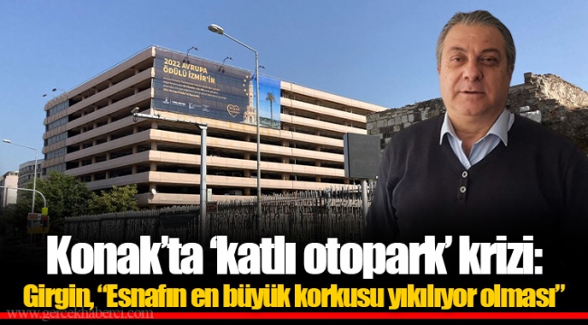 Konak'ta 'katlı otopark' krizi: Girgin, "Esnafın en büyük korkusu yıkılıyor olması"