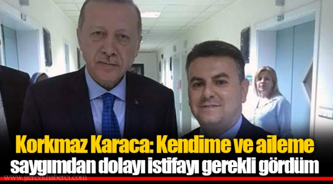 Korkmaz Karaca: Kendime ve aileme saygımdan dolayı istifayı gerekli gördüm