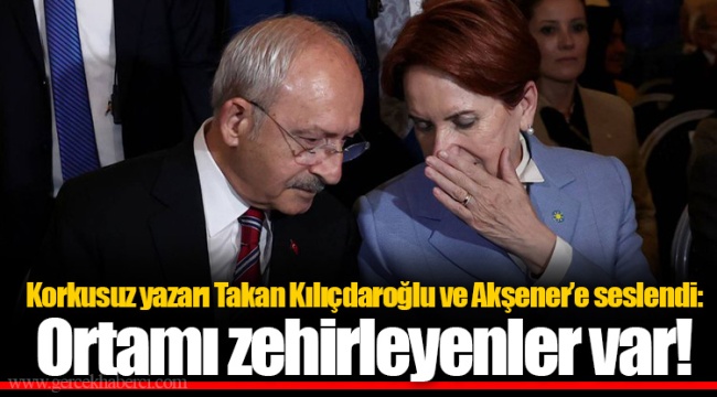 Korkusuz yazarı Takan Kılıçdaroğlu ve Akşener’e seslendi: Ortamı zehirleyenler var!