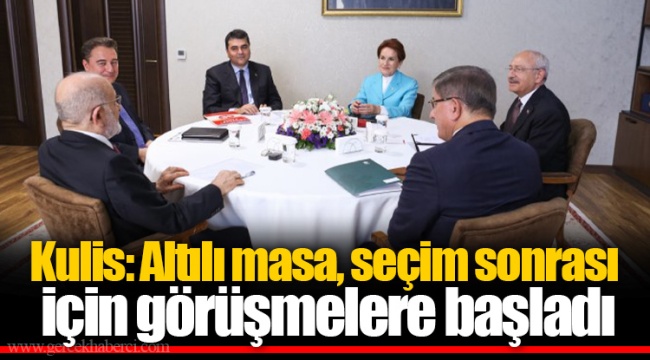 Kulis: Altılı masa, seçim sonrası için görüşmelere başladı