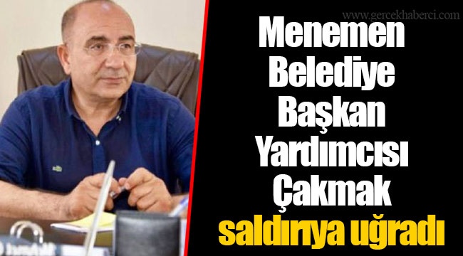 Menemen Belediye Başkan Yardımcısı Çakmak saldırıya uğradı