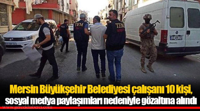 Mersin Büyükşehir Belediyesi çalışanı 10 kişi, sosyal medya paylaşımları nedeniyle gözaltına alındı