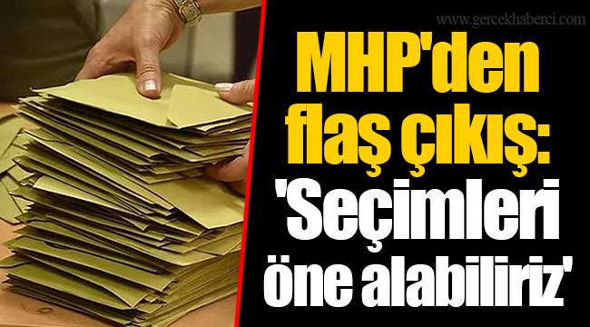 MHP'den flaş çıkış: 'Seçimleri öne alabiliriz'