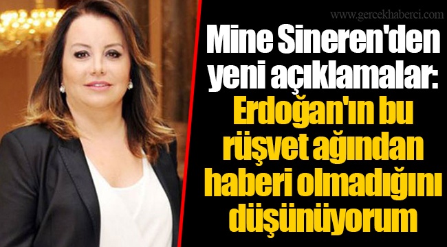Mine Sineren'den yeni açıklamalar: Erdoğan'ın bu rüşvet ağından haberi olmadığını düşünüyorum