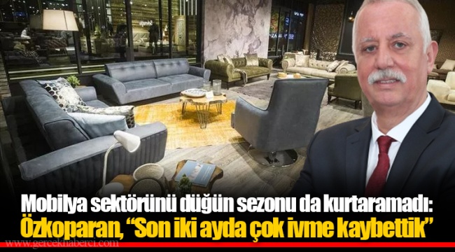 Mobilya sektörünü düğün sezonu da kurtaramadı: Özkoparan, “Son iki ayda çok ivme kaybettik”
